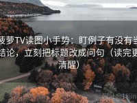 菠萝TV读图小手势：盯例子有没有当结论，立刻把标题改成问句（读完更清醒）