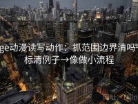 age动漫读写动作：抓范围边界清吗→标清例子→像做小流程