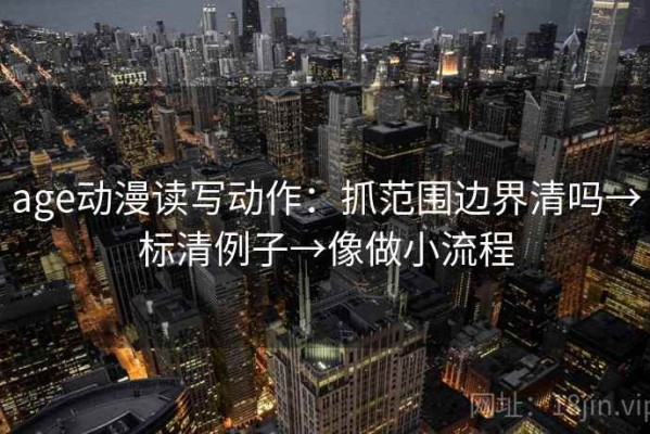 age动漫读写动作：抓范围边界清吗→标清例子→像做小流程