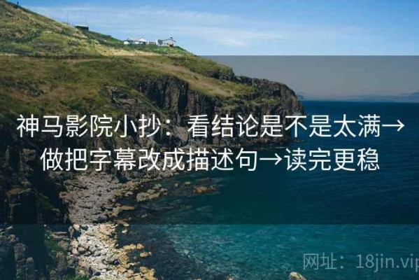 神马影院小抄：看结论是不是太满→做把字幕改成描述句→读完更稳