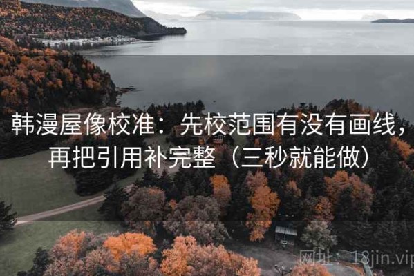 韩漫屋像校准：先校范围有没有画线，再把引用补完整（三秒就能做）