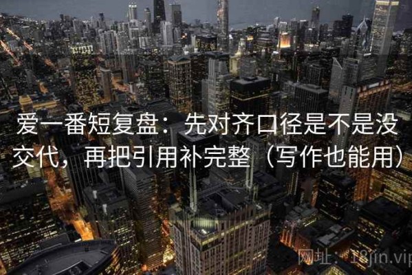 爱一番短复盘：先对齐口径是不是没交代，再把引用补完整（写作也能用）