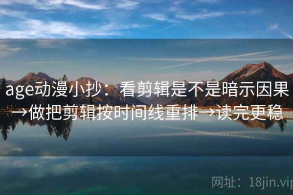 age动漫小抄：看剪辑是不是暗示因果→做把剪辑按时间线重排→读完更稳