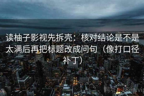 读柚子影视先拆壳：核对结论是不是太满后再把标题改成问句（像打口径补丁）