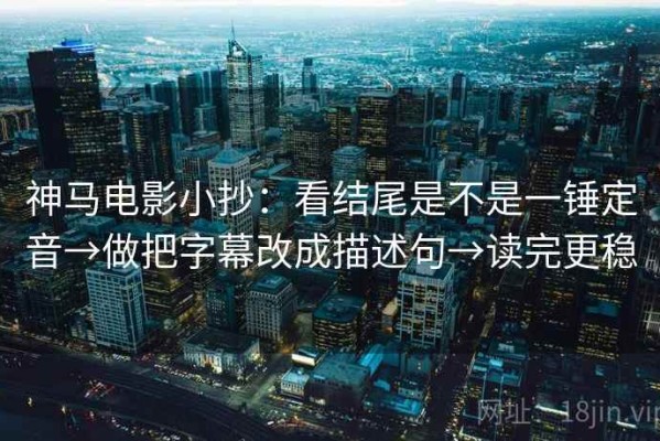 神马电影小抄：看结尾是不是一锤定音→做把字幕改成描述句→读完更稳