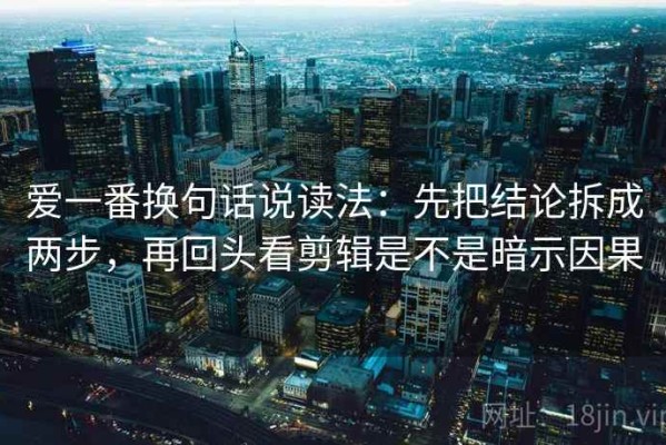 爱一番换句话说读法：先把结论拆成两步，再回头看剪辑是不是暗示因果