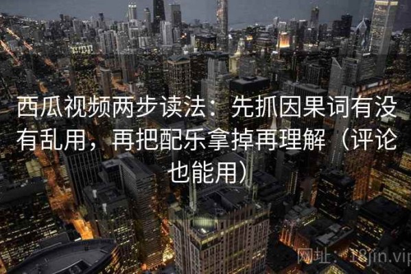 西瓜视频两步读法：先抓因果词有没有乱用，再把配乐拿掉再理解（评论也能用）