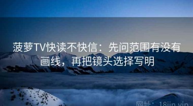 菠萝TV快读不快信：先问范围有没有画线，再把镜头选择写明