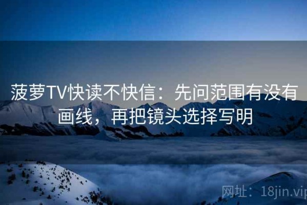 菠萝TV快读不快信：先问范围有没有画线，再把镜头选择写明