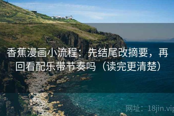 香蕉漫画小流程：先结尾改摘要，再回看配乐带节奏吗（读完更清楚）