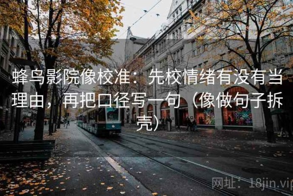 蜂鸟影院像校准：先校情绪有没有当理由，再把口径写一句（像做句子拆壳）