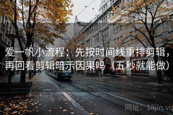 爱一帆小流程：先按时间线重排剪辑，再回看剪辑暗示因果吗（五秒就能做）
