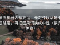 爱看机器人短复盘：先对齐段落是不是跳层，再把因果词换成中性（读完更稳）