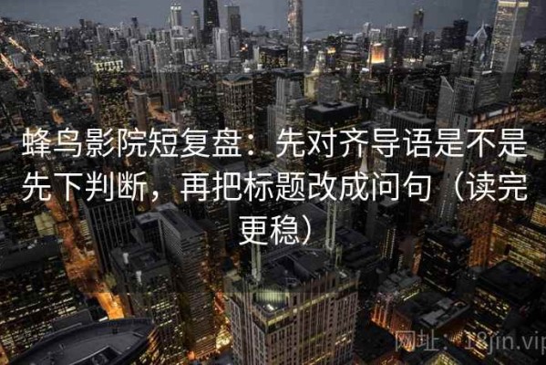 蜂鸟影院短复盘：先对齐导语是不是先下判断，再把标题改成问句（读完更稳）