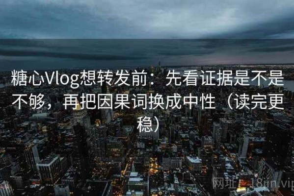糖心Vlog想转发前：先看证据是不是不够，再把因果词换成中性（读完更稳）