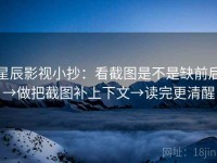星辰影视小抄：看截图是不是缺前后→做把截图补上下文→读完更清醒