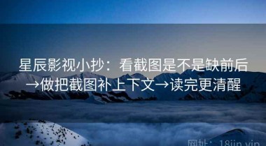 星辰影视小抄：看截图是不是缺前后→做把截图补上下文→读完更清醒