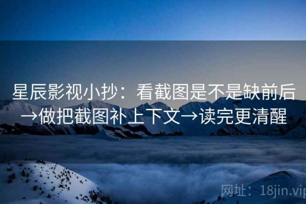 星辰影视小抄：看截图是不是缺前后→做把截图补上下文→读完更清醒