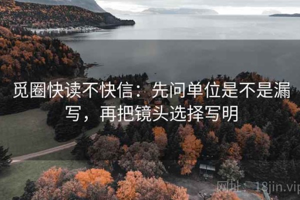 觅圈快读不快信：先问单位是不是漏写，再把镜头选择写明