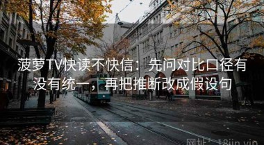 菠萝TV快读不快信：先问对比口径有没有统一，再把推断改成假设句