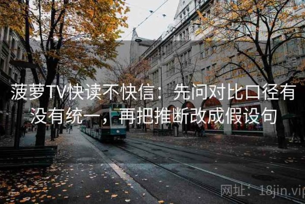 菠萝TV快读不快信：先问对比口径有没有统一，再把推断改成假设句