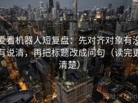 爱看机器人短复盘：先对齐对象有没有说清，再把标题改成问句（读完更清楚）