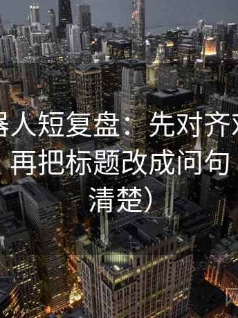 爱看机器人短复盘：先对齐对象有没有说清，再把标题改成问句（读完更清楚）