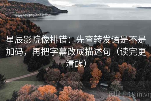 星辰影院像排错：先查转发语是不是加码，再把字幕改成描述句（读完更清醒）