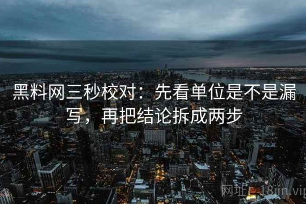 黑料网三秒校对：先看单位是不是漏写，再把结论拆成两步