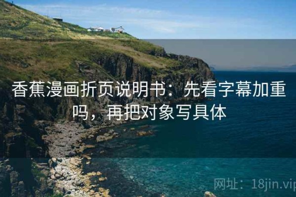 香蕉漫画折页说明书：先看字幕加重吗，再把对象写具体