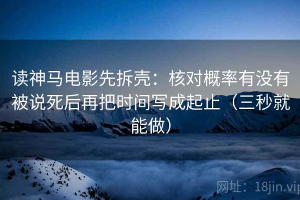 读神马电影先拆壳：核对概率有没有被说死后再把时间写成起止（三秒就能做）