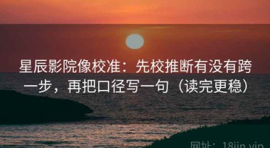 星辰影院像校准：先校推断有没有跨一步，再把口径写一句（读完更稳）