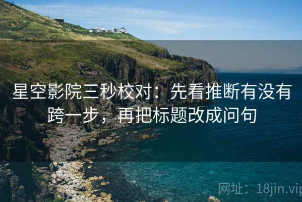 星空影院三秒校对：先看推断有没有跨一步，再把标题改成问句