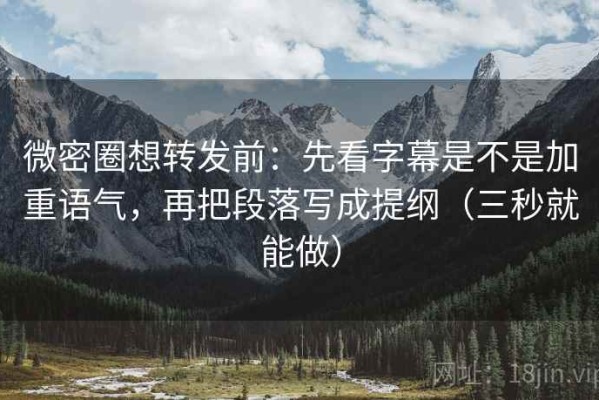 微密圈想转发前：先看字幕是不是加重语气，再把段落写成提纲（三秒就能做）