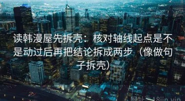 读韩漫屋先拆壳：核对轴线起点是不是动过后再把结论拆成两步（像做句子拆壳）