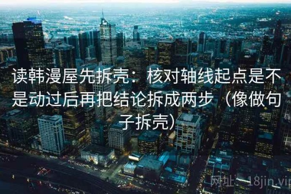 读韩漫屋先拆壳：核对轴线起点是不是动过后再把结论拆成两步（像做句子拆壳）