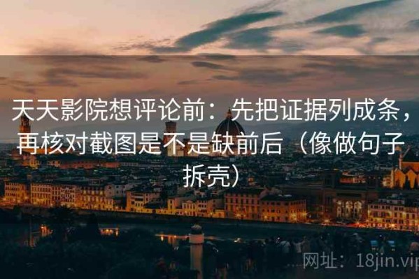 天天影院想评论前：先把证据列成条，再核对截图是不是缺前后（像做句子拆壳）