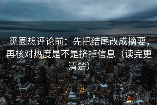 觅圈想评论前：先把结尾改成摘要，再核对热度是不是挤掉信息（读完更清楚）