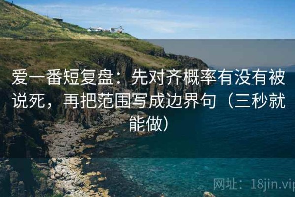 爱一番短复盘：先对齐概率有没有被说死，再把范围写成边界句（三秒就能做）