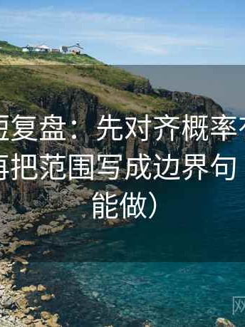 爱一番短复盘：先对齐概率有没有被说死，再把范围写成边界句（三秒就能做）