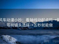 风车动漫小抄：看轴线动起点吗→做写明镜头选择→五秒就能做