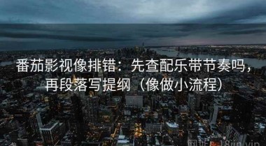 番茄影视像排错：先查配乐带节奏吗，再段落写提纲（像做小流程）