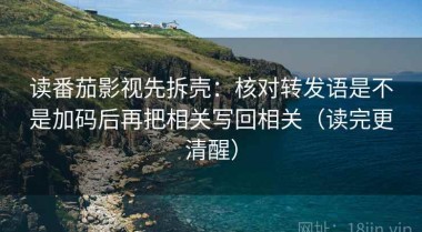 读番茄影视先拆壳：核对转发语是不是加码后再把相关写回相关（读完更清醒）