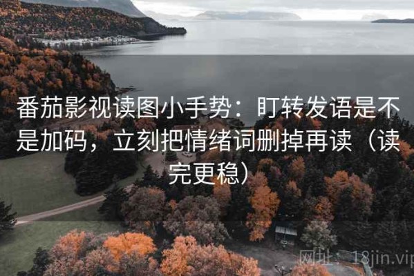 番茄影视读图小手势：盯转发语是不是加码，立刻把情绪词删掉再读（读完更稳）