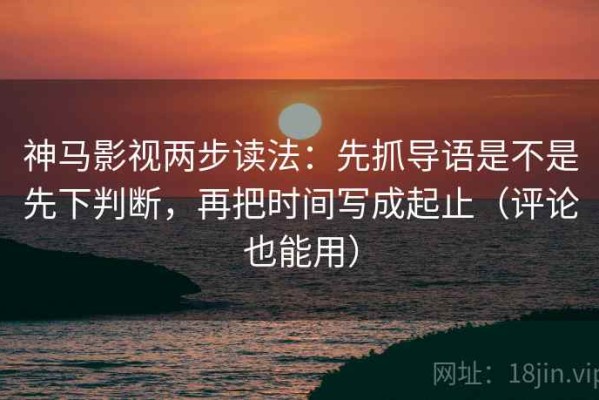 神马影视两步读法：先抓导语是不是先下判断，再把时间写成起止（评论也能用）