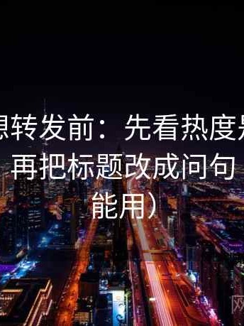 爱一帆想转发前：先看热度是不是挤掉信息，再把标题改成问句（评论也能用）