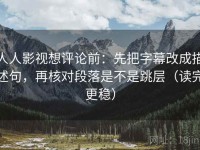 人人影视想评论前：先把字幕改成描述句，再核对段落是不是跳层（读完更稳）