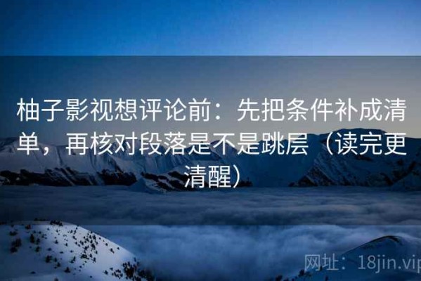 柚子影视想评论前：先把条件补成清单，再核对段落是不是跳层（读完更清醒）