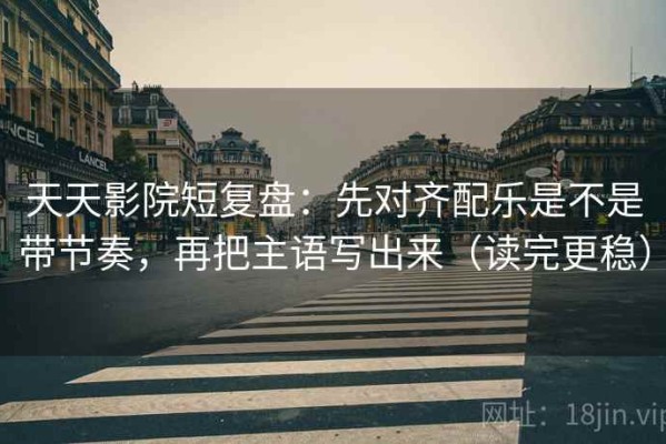 天天影院短复盘：先对齐配乐是不是带节奏，再把主语写出来（读完更稳）