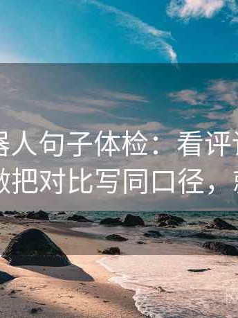 爱看机器人句子体检：看评论区改写吗，做把对比写同口径，就够了